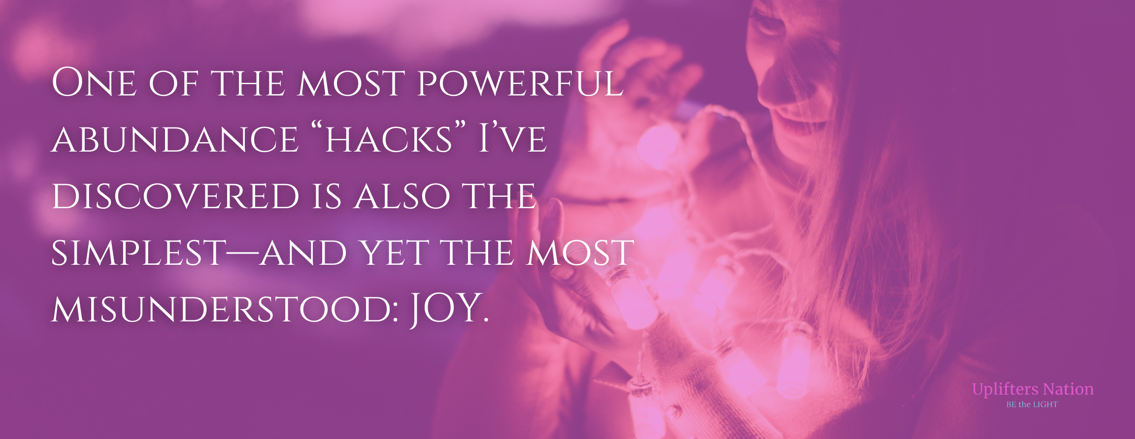 One of the most powerful abundance “hacks” I’ve discovered is also the simplest—and yet the most misunderstood JOY.